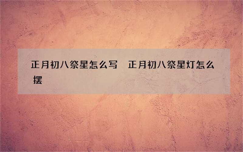 正月初八祭星怎么写 正月初八祭星灯怎么摆